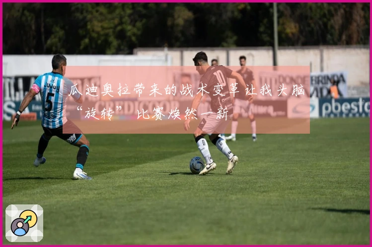 瓜迪奥拉带来的战术变革让我头脑“旋转” 比赛焕然一新